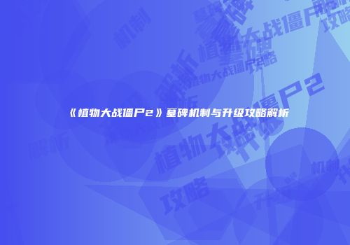 《植物大战僵尸2》墓碑机制与升级攻略解析