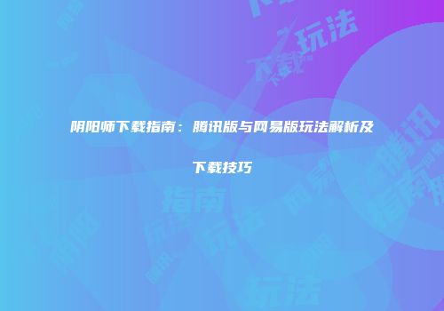 阴阳师下载指南：腾讯版与网易版玩法解析及下载技巧