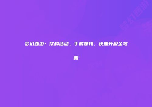 梦幻西游：饮料活动、手游赚钱、快速升级全攻略