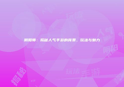 阴阳师：揭秘人气手游的背景、玩法与魅力