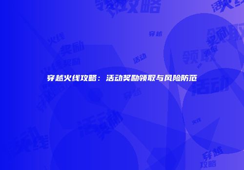 穿越火线攻略：活动奖励领取与风险防范