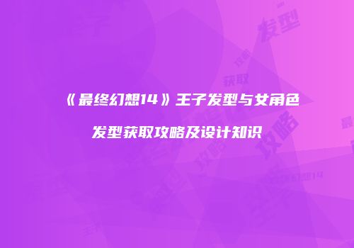 《最终幻想14》王子发型与女角色发型获取攻略及设计知识