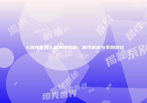 《坦克世界》流水炮揭秘：属性解析与系别对比