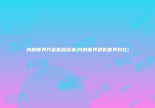 我的世界开庭直播结果(我的世界迷你世界对比)