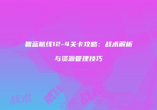 碧蓝航线12-4关卡攻略：战术解析与资源管理技巧