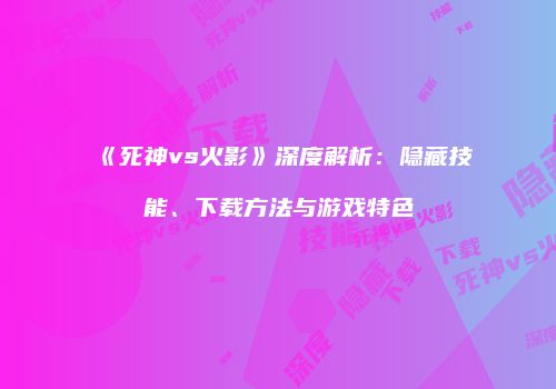 《死神vs火影》深度解析：隐藏技能、下载方法与游戏特色