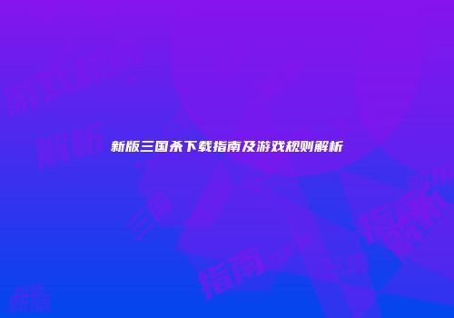新版三国杀下载指南及游戏规则解析