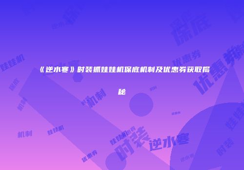 《逆水寒》时装抓娃娃机保底机制及优惠券获取揭秘