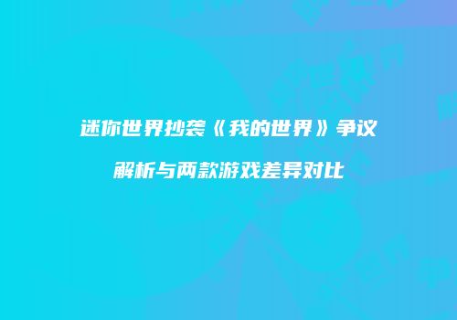 迷你世界抄袭《我的世界》争议解析与两款游戏差异对比