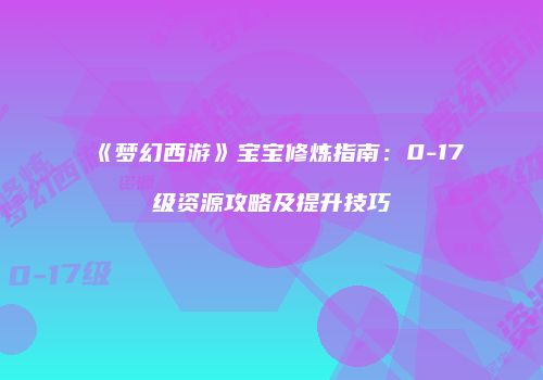 《梦幻西游》宝宝修炼指南：0-17级资源攻略及提升技巧