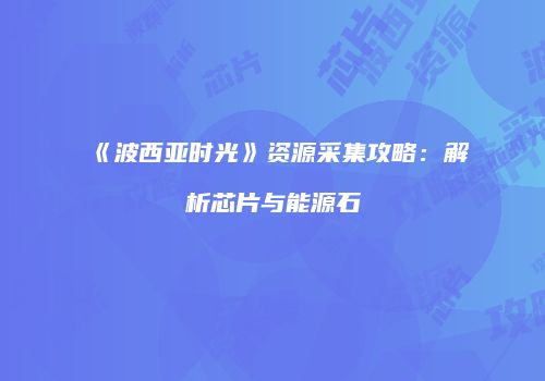 《波西亚时光》资源采集攻略：解析芯片与能源石