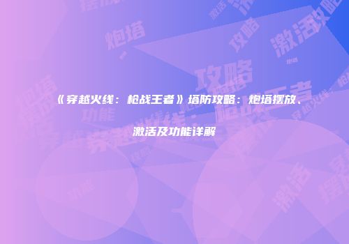 《穿越火线：枪战王者》塔防攻略：炮塔摆放、激活及功能详解