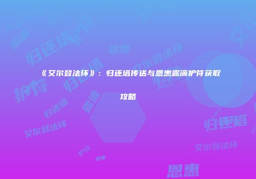 《艾尔登法环》：归还塔传送与恩惠露滴护符获取攻略