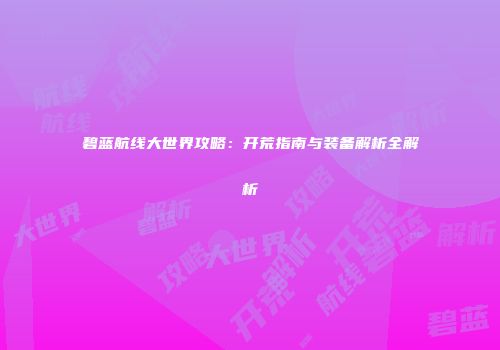 碧蓝航线大世界攻略：开荒指南与装备解析全解析