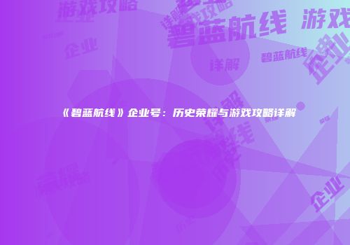 《碧蓝航线》企业号：历史荣耀与游戏攻略详解