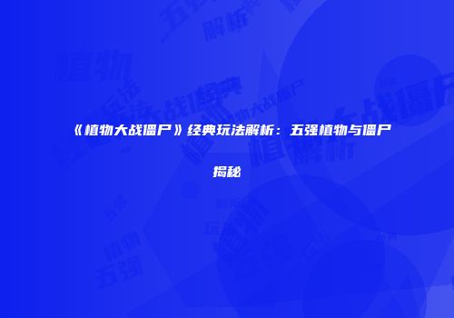 《植物大战僵尸》经典玩法解析：五强植物与僵尸揭秘