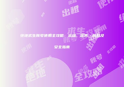 绝地求生账号使用全攻略：出租、出售、获取及安全指南