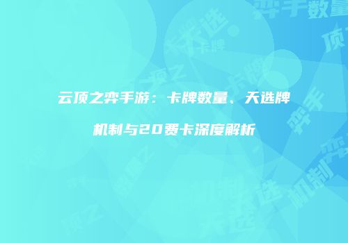 云顶之弈手游：卡牌数量、天选牌机制与20费卡深度解析