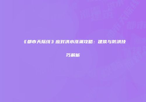 《都市天际线》应对洪水涨潮攻略：建筑与防洪技巧解析