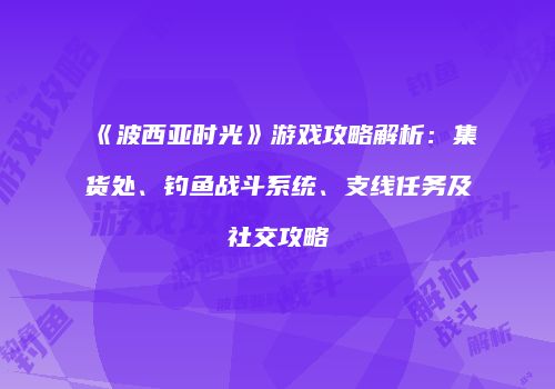 《波西亚时光》游戏攻略解析：集货处、钓鱼战斗系统、支线任务及社交攻略