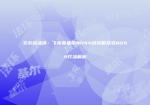 艾尔登法环：飞龙亚基尔BOSS战攻略及多BOSS打法解析