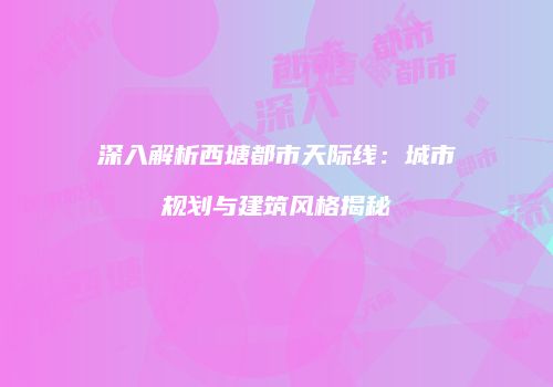 深入解析西塘都市天际线：城市规划与建筑风格揭秘