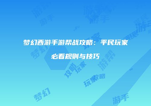 梦幻西游手游帮战攻略：平民玩家必看规则与技巧