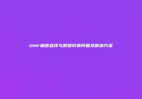 DNF角色选择与频道切换问题及解决方案