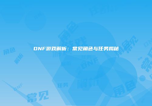 DNF游戏解析：常见角色与任务揭秘