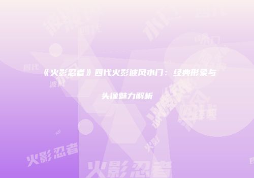 《火影忍者》四代火影波风水门：经典形象与头像魅力解析