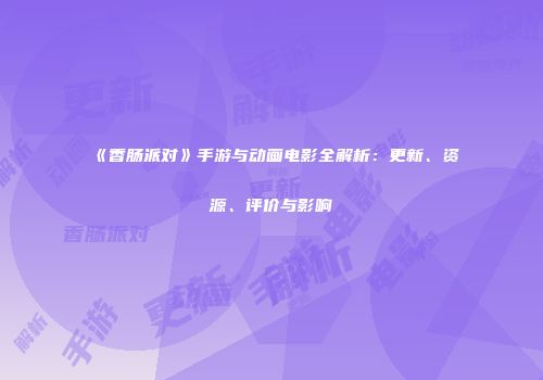 《香肠派对》手游与动画电影全解析：更新、资源、评价与影响
