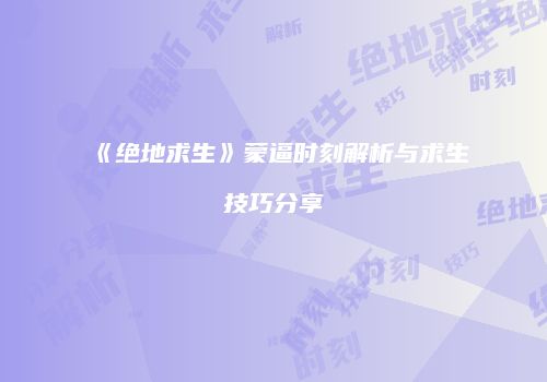 《绝地求生》蒙逼时刻解析与求生技巧分享