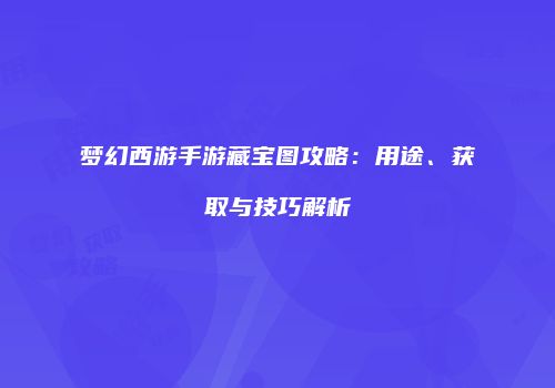 梦幻西游手游藏宝图攻略：用途、获取与技巧解析