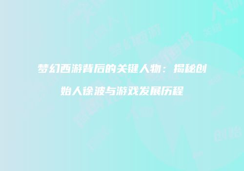 梦幻西游背后的关键人物：揭秘创始人徐波与游戏发展历程