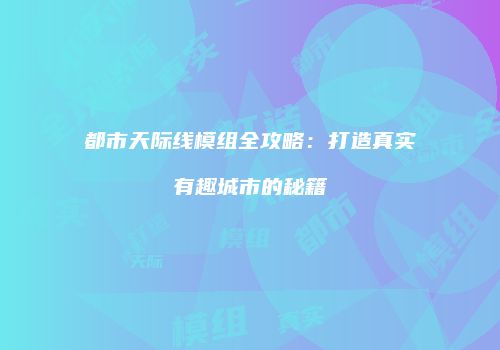 都市天际线模组全攻略：打造真实有趣城市的秘籍