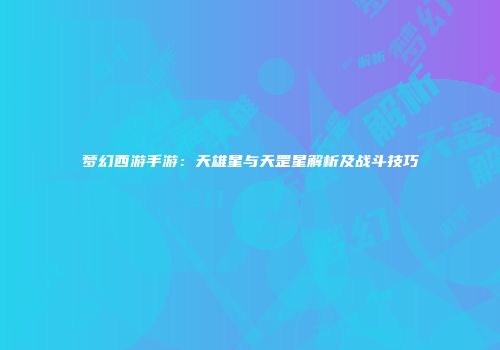 梦幻西游手游：天雄星与天罡星解析及战斗技巧