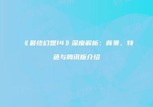 《最终幻想14》深度解析：背景、特色与腾讯版介绍