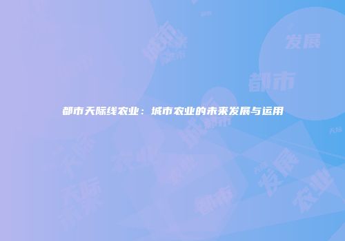都市天际线农业：城市农业的未来发展与运用