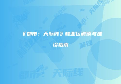 《都市：天际线》林业区解锁与建设指南