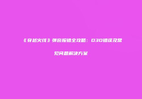 《穿越火线》弹窗报错全攻略：D3D错误及常见问题解决方案
