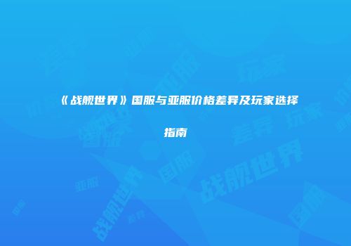 《战舰世界》国服与亚服价格差异及玩家选择指南