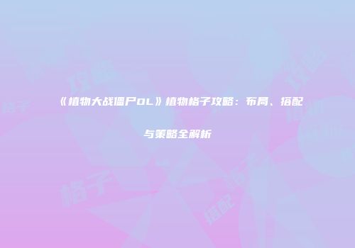 《植物大战僵尸OL》植物格子攻略：布局、搭配与策略全解析