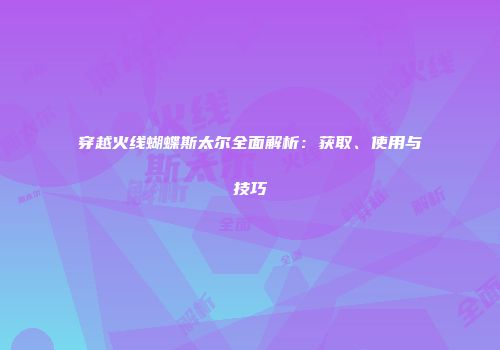 穿越火线蝴蝶斯太尔全面解析：获取、使用与技巧