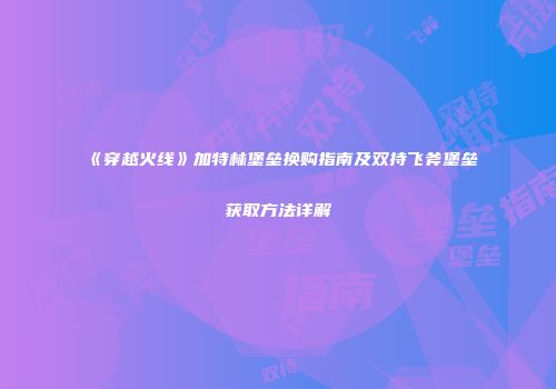 《穿越火线》加特林堡垒换购指南及双持飞斧堡垒获取方法详解