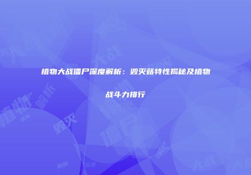 植物大战僵尸深度解析：毁灭菇特性揭秘及植物战斗力排行