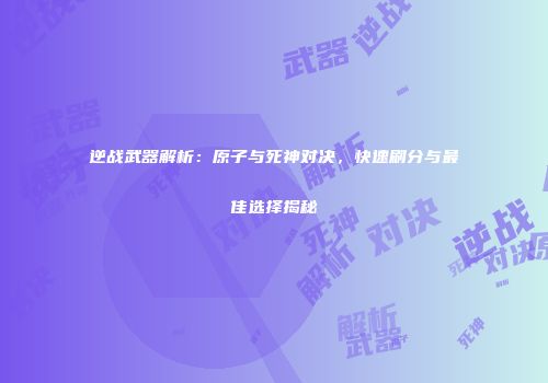 逆战武器解析：原子与死神对决，快速刷分与最佳选择揭秘