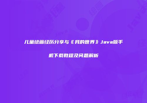 儿童绘画经历分享与《我的世界》Java版手机下载教程及问题解析