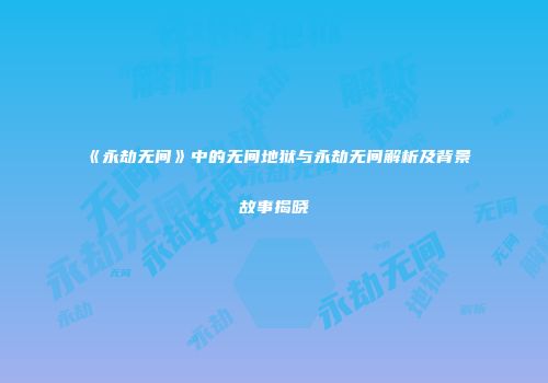 《永劫无间》中的无间地狱与永劫无间解析及背景故事揭晓