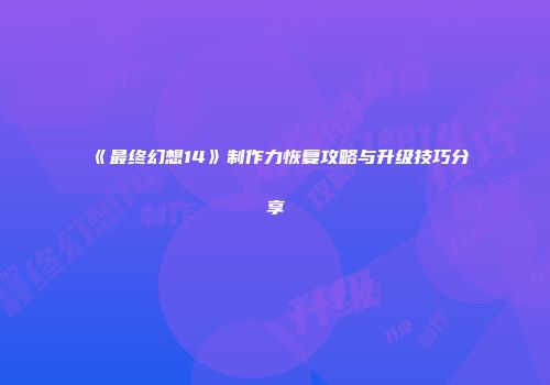 《最终幻想14》制作力恢复攻略与升级技巧分享