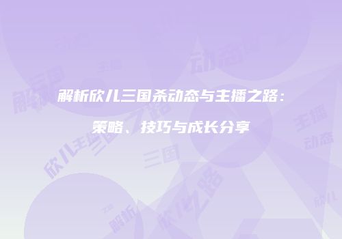 解析欣儿三国杀动态与主播之路：策略、技巧与成长分享